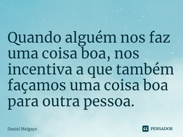 ⁠Quando alguém nos faz uma coisa boa, nos incentiva a que também façamos uma coisa boa para outra pessoa.... Frase de Daniel Melgaço.