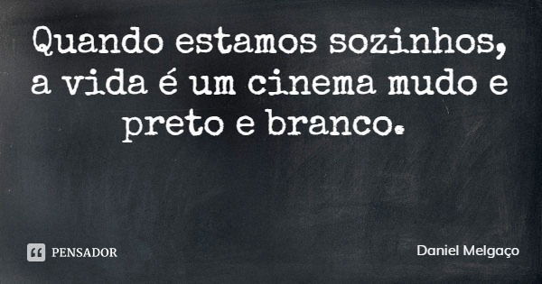 Quando estamos sozinhos, a vida é um cinema mudo e preto e branco.... Frase de Daniel Melgaço.