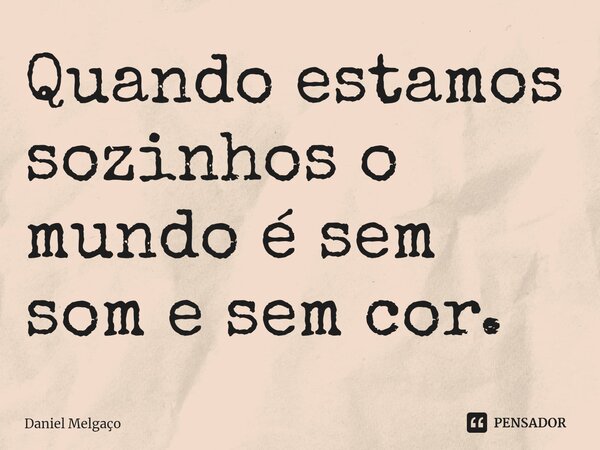 ⁠Quando estamos sozinhos o mundo é sem som e sem cor.... Frase de Daniel Melgaço.