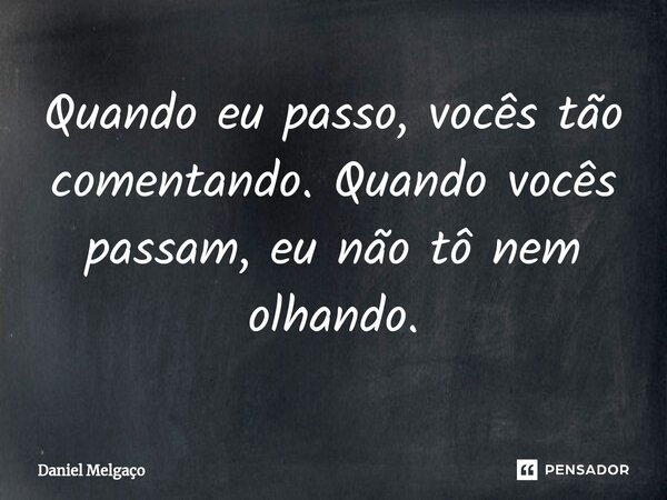 ⁠Quando eu passo, vocês tão comentando. Quando vocês passam, eu não tô nem olhando.... Frase de Daniel Melgaço.