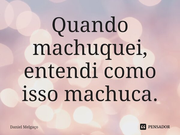 ⁠Quando machuquei, entendi como isso machuca.... Frase de Daniel Melgaço.