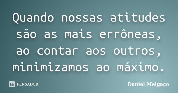 Quando nossas atitudes são as mais errôneas, ao contar aos outros, minimizamos ao máximo.... Frase de Daniel Melgaço.