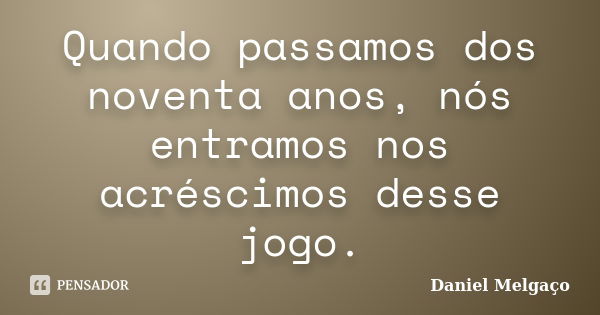 Quando passamos dos noventa anos, nós entramos nos acréscimos desse jogo.... Frase de Daniel Melgaço.