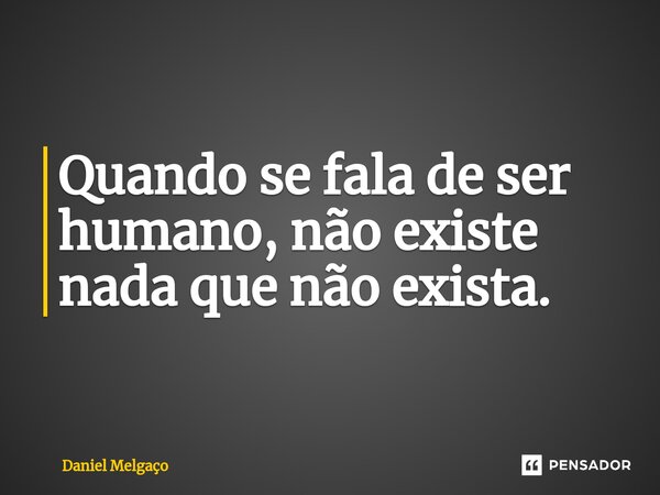⁠Quando se fala de ser humano, não existe nada que não exista.... Frase de Daniel Melgaço.