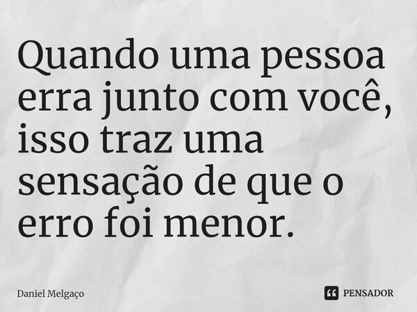 ⁠Quando uma pessoa erra junto com você, isso traz uma sensação de que o erro foi menor.... Frase de Daniel Melgaço.