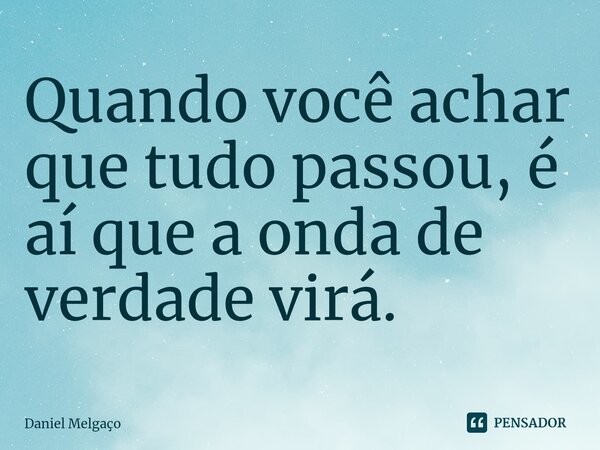 ⁠Quando você achar que tudo passou, é aí que a onda de verdade virá.... Frase de Daniel Melgaço.