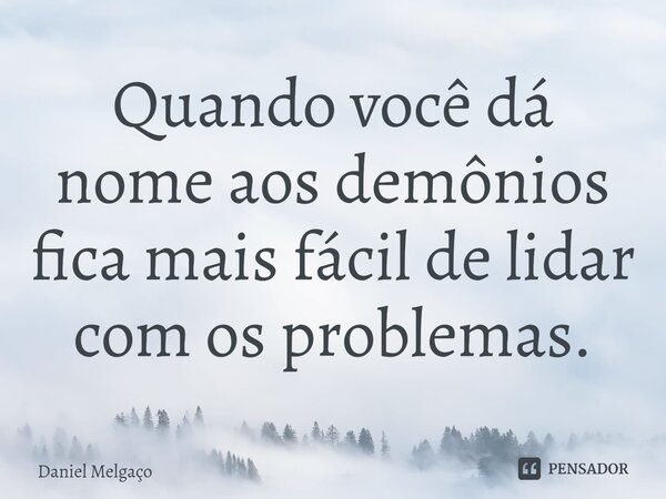 ⁠Quando você dá nome aos demônios fica mais fácil de lidar com os problemas.... Frase de Daniel Melgaço.