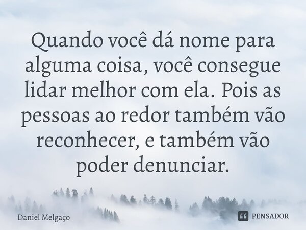 ⁠Quando você dá nome para alguma coisa, você consegue lidar melhor com ela. Pois as pessoas ao redor também vão reconhecer, e também vão poder denunciar.... Frase de Daniel Melgaço.