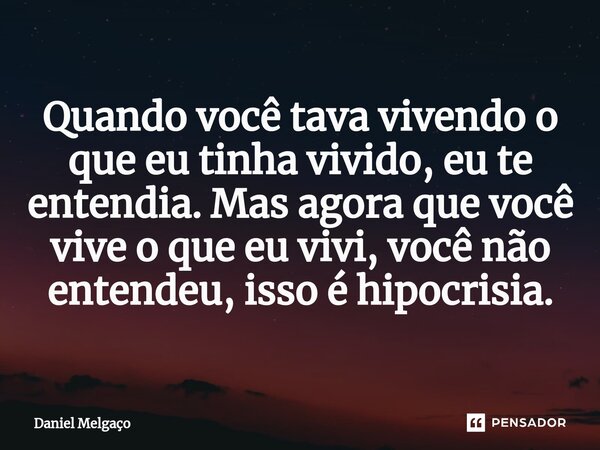 ⁠Quando você tava vivendo o que eu tinha vivido, eu te entendia. Mas agora que você vive o que eu vivi, você não entendeu, isso é hipocrisia.... Frase de Daniel Melgaço.