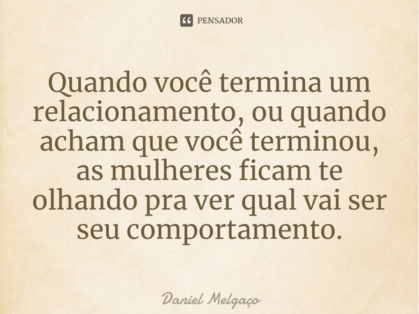 ⁠Quando você termina um relacionamento, ou quando acham que você terminou, as mulheres ficam te olhando pra ver qual vai ser seu comportamento.... Frase de Daniel Melgaço.