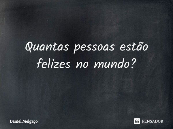 ⁠Quantas pessoas estão felizes no mundo?... Frase de Daniel Melgaço.