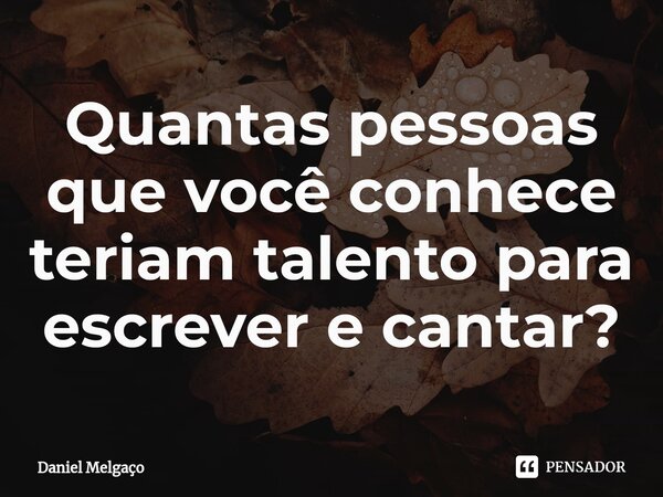 ⁠Quantas pessoas que você conhece teriam talento para escrever e cantar?... Frase de Daniel Melgaço.