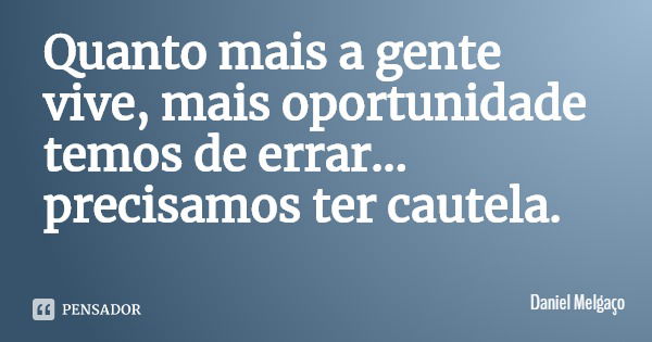 Quanto mais a gente vive, mais oportunidade temos de errar... precisamos ter cautela.... Frase de Daniel Melgaço.