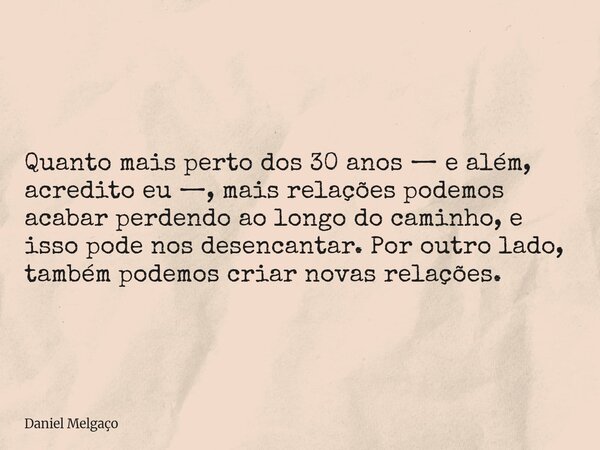 Quanto mais perto dos 30 anos — e além, acredito eu —, mais relações podemos acabar perdendo ao longo do caminho, e isso pode nos desencantar. Por outro lado, t... Frase de Daniel Melgaço.