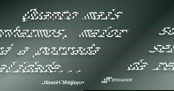 Quanto mais sonharmos, maior será a porrada da realidade...... Frase de Daniel Melgaço.