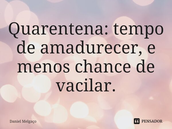 ⁠Quarentena: tempo de amadurecer, e menos chance de vacilar.... Frase de Daniel Melgaço.