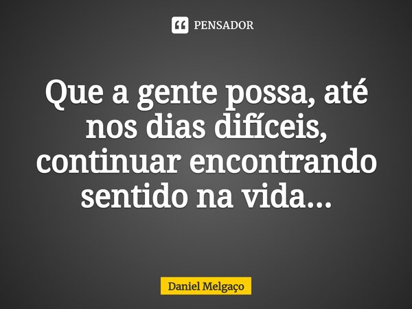 ⁠Que a gente possa, até nos dias difíceis, continuar encontrando sentido na vida...... Frase de Daniel Melgaço.