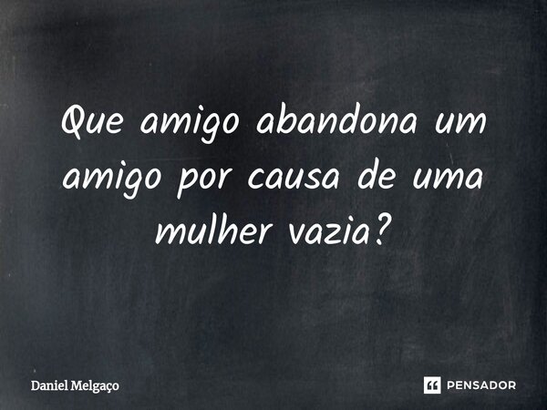 ⁠Que amigo abandona um amigo por causa de uma mulher vazia?... Frase de Daniel Melgaço.