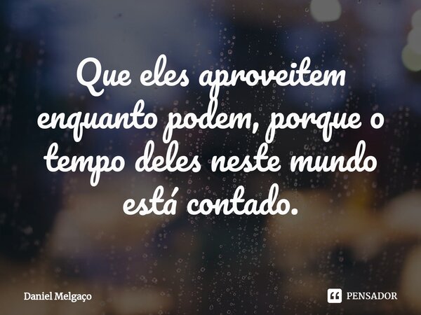 ⁠Que eles aproveitem enquanto podem, porque o tempo deles neste mundo está contado.... Frase de Daniel Melgaço.