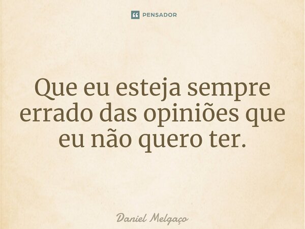 ⁠Que eu esteja sempre errado das opiniões que eu não quero ter.... Frase de Daniel Melgaço.