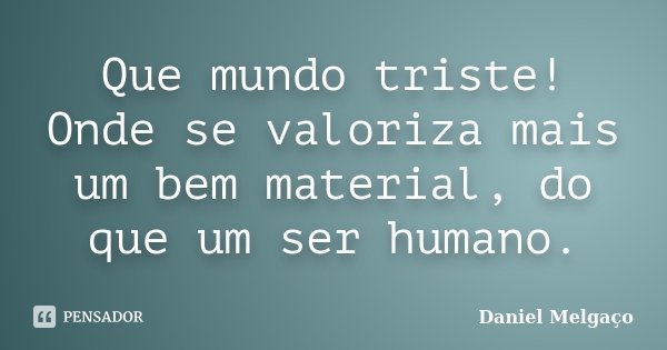 Que mundo triste! Onde se valoriza mais um bem material, do que um ser humano.... Frase de Daniel Melgaço.