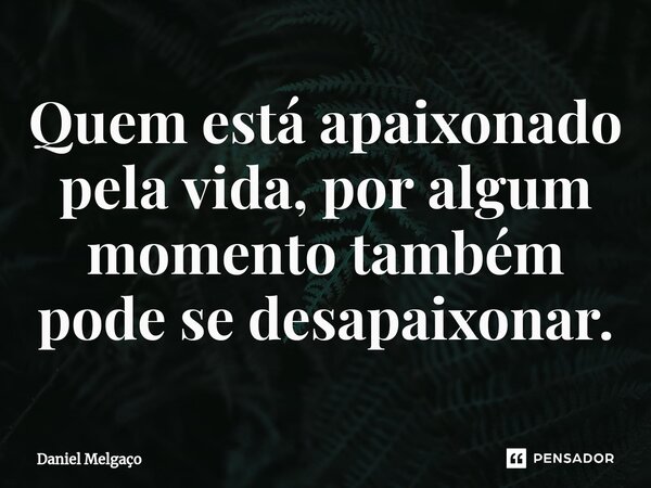 ⁠Quem está apaixonado pela vida, por algum momento também pode se desapaixonar.... Frase de Daniel Melgaço.