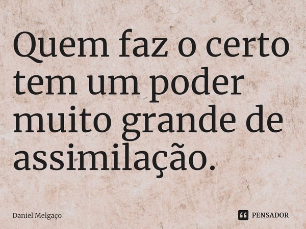 ⁠Quem faz o certo tem um poder muito grande de assimilação.... Frase de Daniel Melgaço.