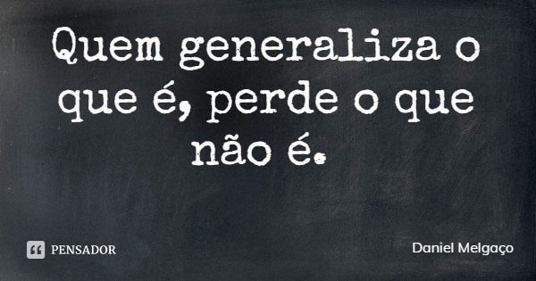 Quem generaliza o que é, perde o que não é.... Frase de Daniel Melgaço.