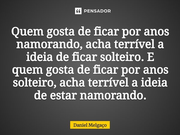 ⁠Quem gosta de ficar por anos namorando, acha terrível a ideia de ficar solteiro. E quem gosta de ficar por anos solteiro, acha terrível a ideia de estar namora... Frase de Daniel Melgaço.