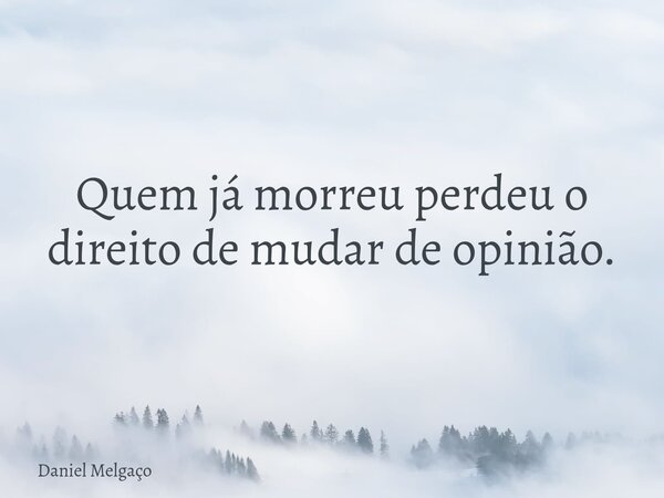 Quem já morreu perdeu o direito de mudar de opinião.... Frase de Daniel Melgaço.