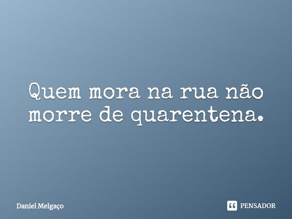 ⁠Quem mora na rua não morre de quarentena.... Frase de Daniel Melgaço.