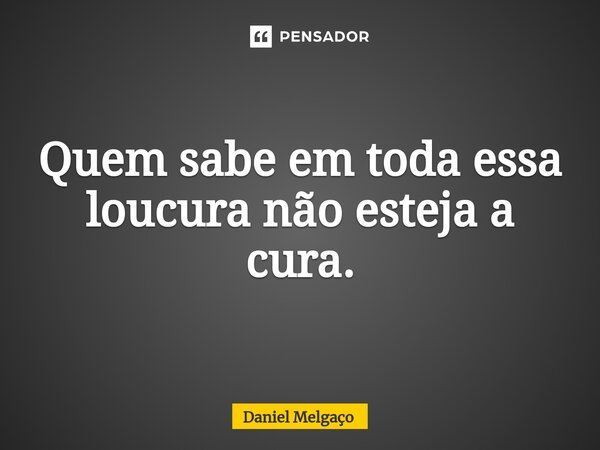 ⁠Quem sabe em toda essa loucura não esteja a cura.... Frase de Daniel Melgaço.