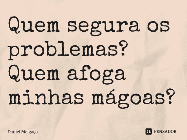 ⁠Quem segura os problemas? Quem afoga minhas mágoas?... Frase de Daniel Melgaço.