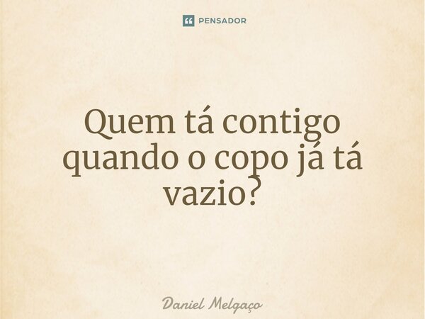 ⁠Quem tá contigo quando o copo já tá vazio?... Frase de Daniel Melgaço.