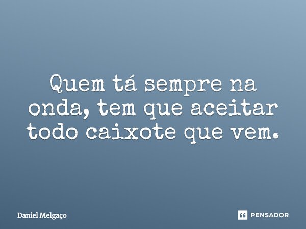 ⁠Quem tá sempre na onda, tem que aceitar todo caixote que vem.... Frase de Daniel Melgaço.