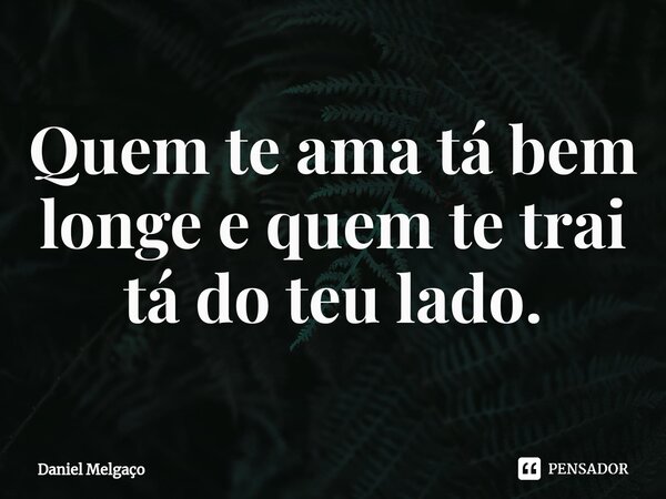 ⁠Quem te ama tá bem longe e quem te trai tá do teu lado.... Frase de Daniel Melgaço.