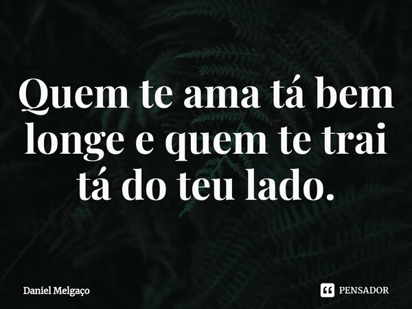 ⁠Quem te ama tá bem longe e quem te trai tá do teu lado.... Frase de Daniel Melgaço.