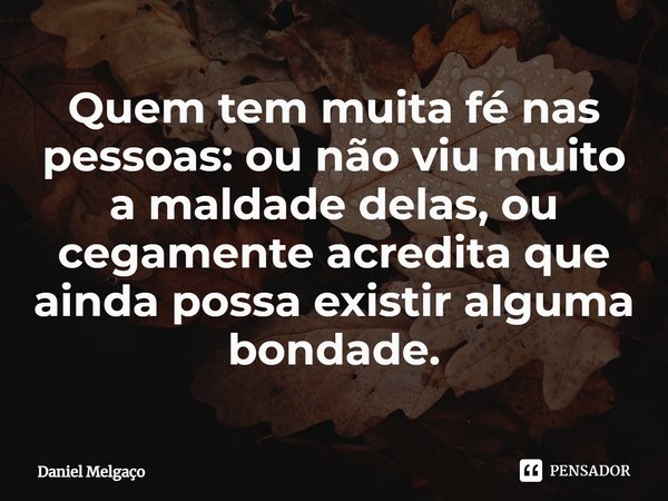 ⁠Quem tem muita fé nas pessoas: ou não viu muito a maldade delas, ou cegamente acredita que ainda possa existir alguma bondade.... Frase de Daniel Melgaço.