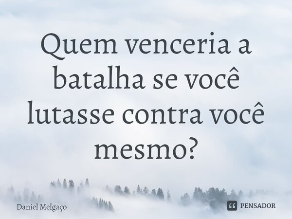 ⁠Quem venceria a batalha se você lutasse contra você mesmo?... Frase de Daniel Melgaço.