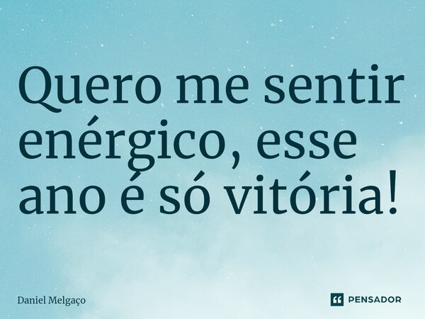 ⁠Quero me sentir enérgico, esse ano é só vitória!... Frase de Daniel Melgaço.
