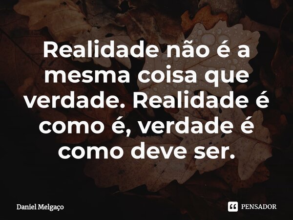 ⁠Realidade não é a mesma coisa que verdade. Realidade é como é, verdade é como deve ser.... Frase de Daniel Melgaço.