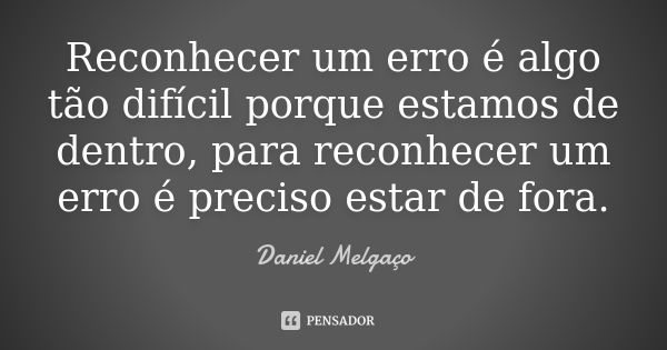 Reconhecer um erro é algo tão difícil porque estamos de dentro, para reconhecer um erro é preciso estar de fora.... Frase de Daniel Melgaço.