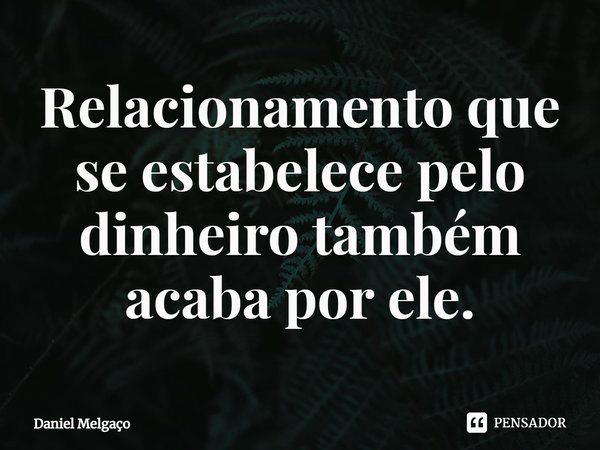 ⁠Relacionamento que se estabelece pelo dinheiro também acaba por ele.... Frase de Daniel Melgaço.