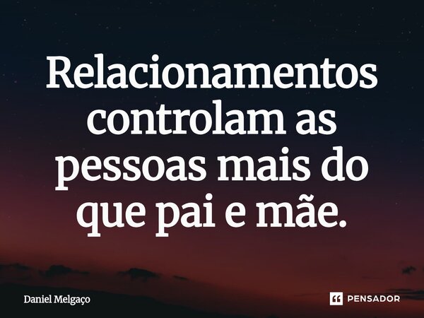 ⁠Relacionamentos controlam as pessoas mais do que pai e mãe.... Frase de Daniel Melgaço.