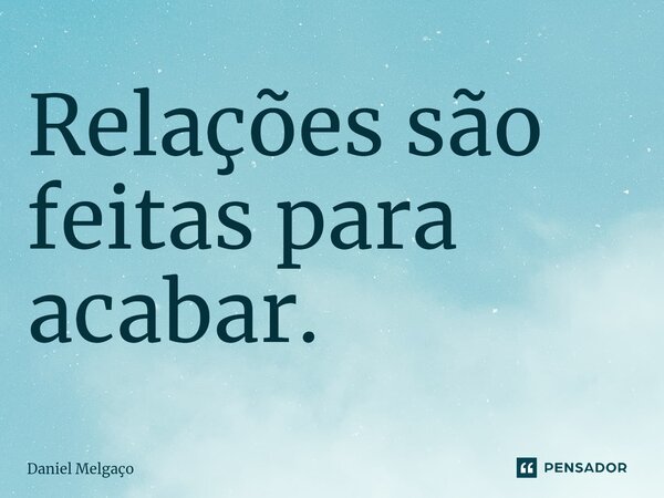 Relações são feitas para acabar.⁠... Frase de Daniel Melgaço.