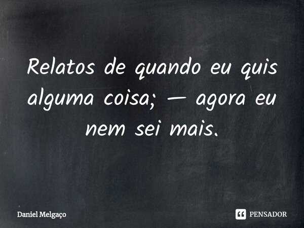 ⁠Relatos de quando eu quis alguma coisa; — agora eu nem sei mais.... Frase de Daniel Melgaço.