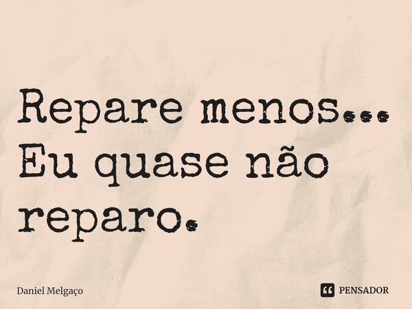 ⁠Repare menos... Eu quase não reparo.... Frase de Daniel Melgaço.