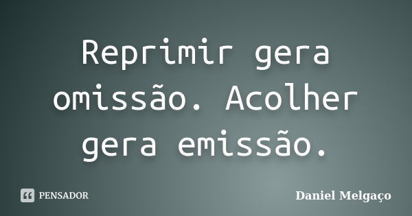 Reprimir gera omissão. Acolher gera emissão.... Frase de Daniel Melgaço.