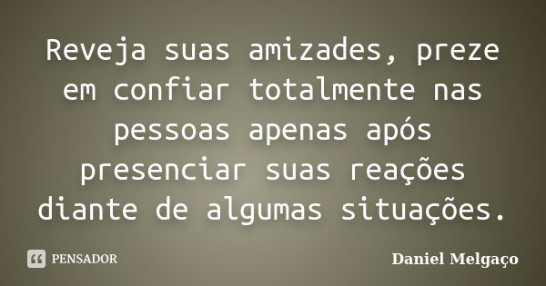 Reveja suas amizades, preze em confiar totalmente nas pessoas apenas após presenciar suas reações diante de algumas situações.... Frase de Daniel Melgaço.