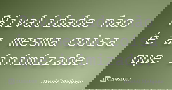 Rivalidade não é a mesma coisa que inimizade.... Frase de Daniel Melgaço.